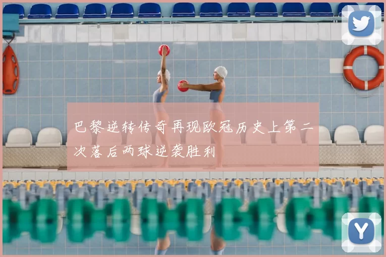 巴黎逆转传奇再现欧冠历史上第二次落后两球逆袭胜利