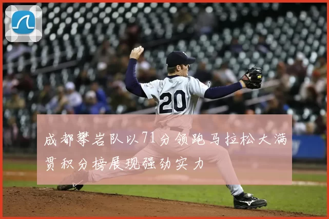 成都攀岩队以71分领跑马拉松大满贯积分榜展现强劲实力