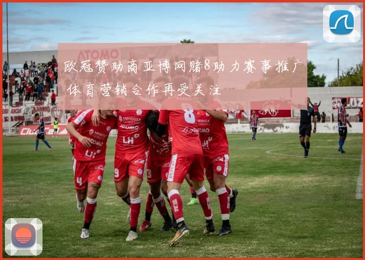 欧冠赞助商亚博网赌8助力赛事推广 体育营销合作再受关注