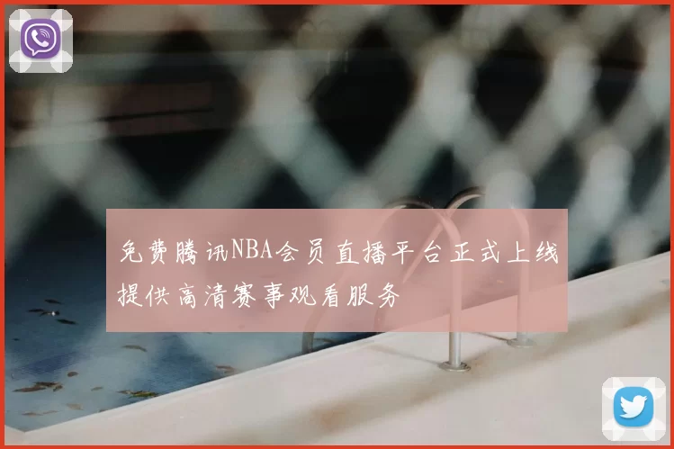免费腾讯NBA会员直播平台正式上线提供高清赛事观看服务