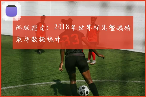 终极指南：2018年世界杯完整战绩表与数据统计