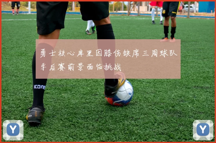 勇士核心库里因膝伤缺席三周球队季后赛前景面临挑战