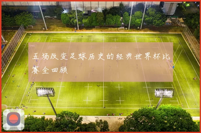 五场改变足球历史的经典世界杯比赛全回顾
