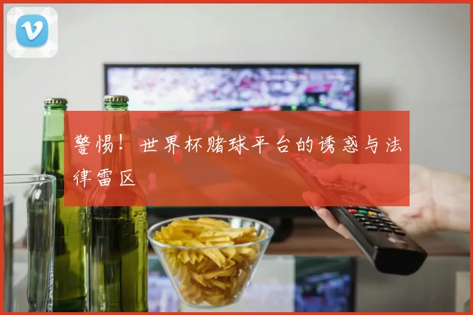 警惕！世界杯赌球平台的诱惑与法律雷区