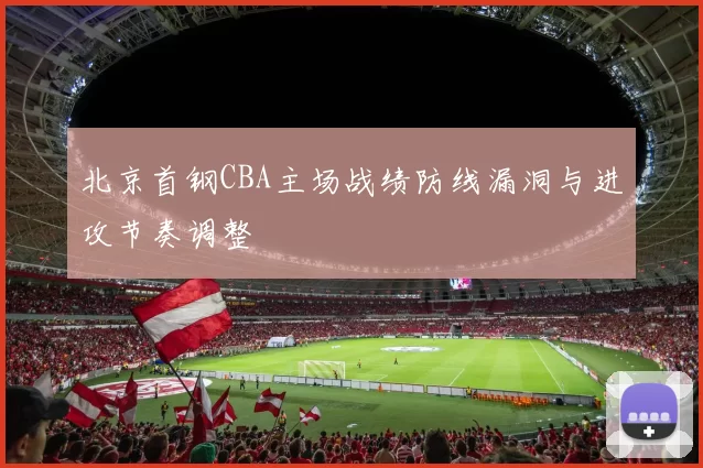 北京首钢CBA主场战绩防线漏洞与进攻节奏调整