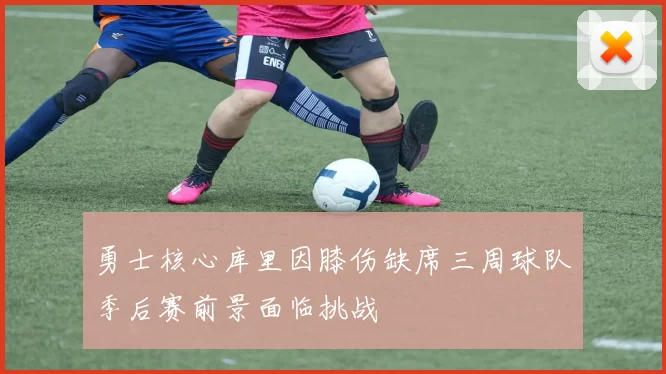 勇士核心库里因膝伤缺席三周球队季后赛前景面临挑战