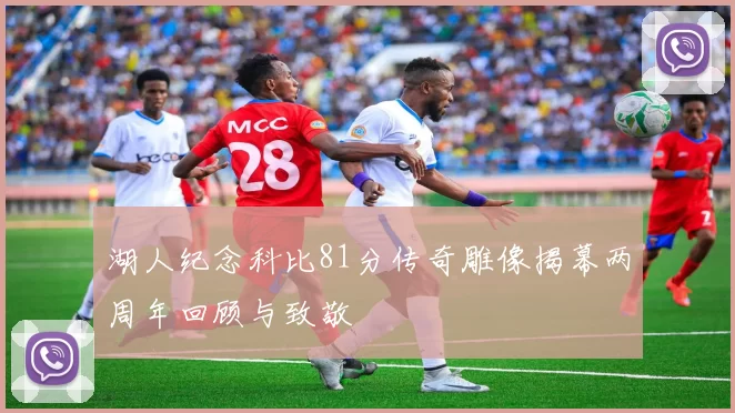 湖人纪念科比81分传奇雕像揭幕两周年回顾与致敬