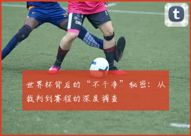世界杯背后的“不干净”秘密：从裁判到赛程的深度调查