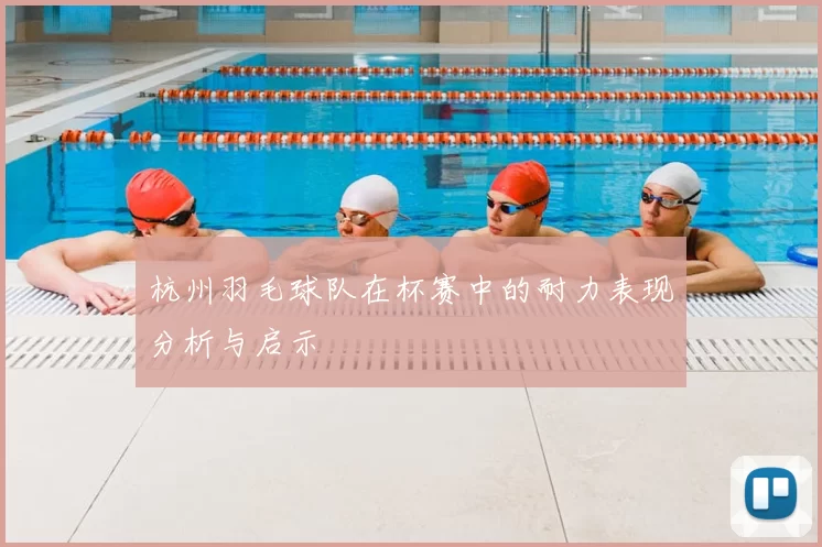 杭州羽毛球队在杯赛中的耐力表现分析与启示