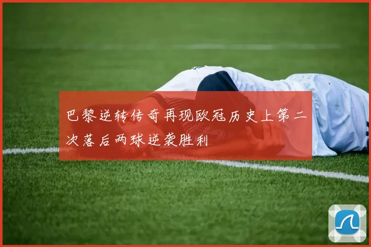 巴黎逆转传奇再现欧冠历史上第二次落后两球逆袭胜利