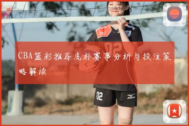 CBA篮彩推荐虎朴赛事分析与投注策略解读