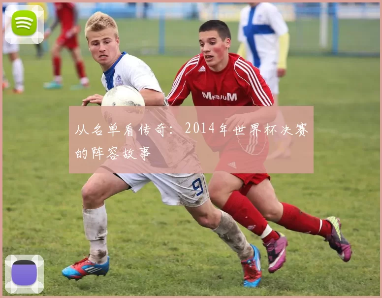 从名单看传奇：2014年世界杯决赛的阵容故事