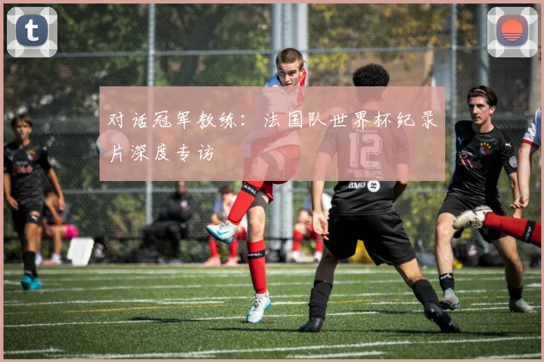 对话冠军教练:法国队世界杯纪录片深度专访