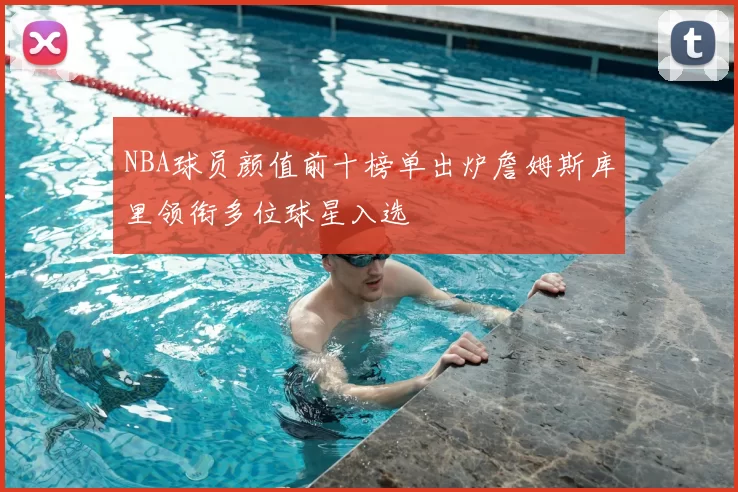 NBA球员颜值前十榜单出炉詹姆斯库里领衔多位球星入选